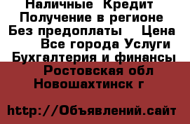 Наличные. Кредит. Получение в регионе Без предоплаты. › Цена ­ 10 - Все города Услуги » Бухгалтерия и финансы   . Ростовская обл.,Новошахтинск г.